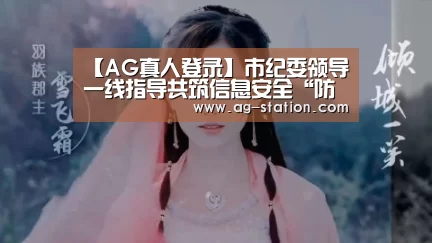 【AG真人登录】市纪委领导一线指导共筑信息安全“防线”(图3) AG真人游戏平台