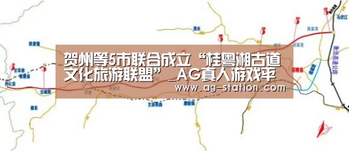 贺州等5市联合成立“桂粤湘古道文化旅游联盟”_AG真人游戏平台(图1) AG博彩