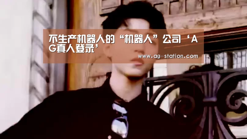 不生产机器人的“机器人”公司‘AG真人登录’(图3) AG真人下载