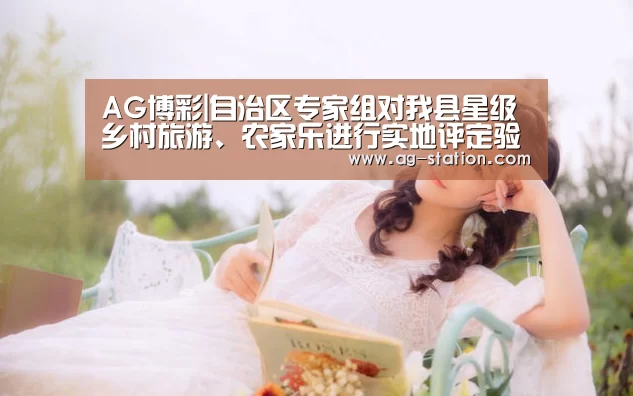 AG博彩|自治区专家组对我县星级乡村旅游、农家乐进行实地评定验收(图1) AG真人下载